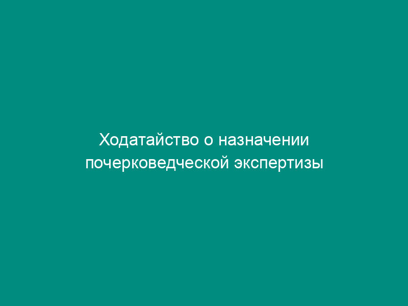 Ходатайство о назначении почерковедческой экспертизы