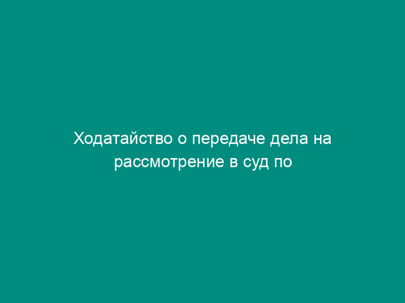 Ходатайство о передаче дела на рассмотрение в суд по месту нахождения большинства доказательств