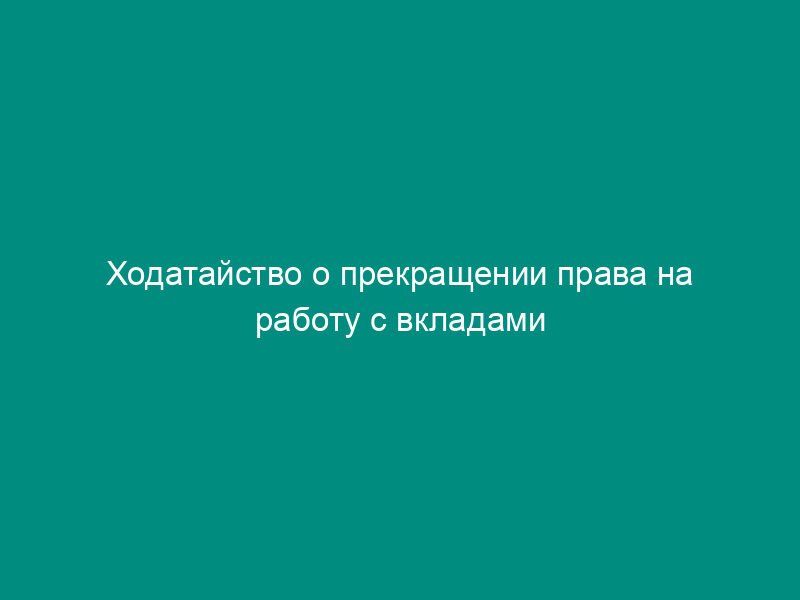 Ходатайство о прекращении права на работу с вкладами