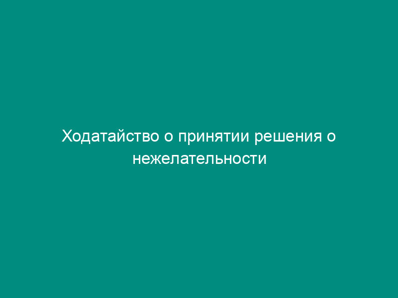Ходатайство о принятии решения о нежелательности пребывания (проживания) иностранного гражданина или лица без гражданства в Российской Федерации (образец)