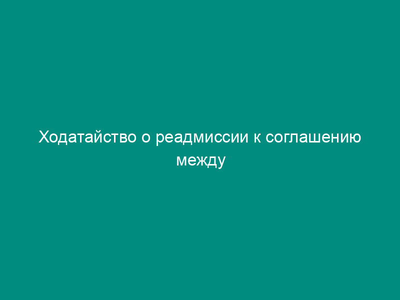 Ходатайство о реадмиссии к соглашению между Правительством Российской Федерации и Федеральным Советом Швейцарской Конфедерации о реадмиссии