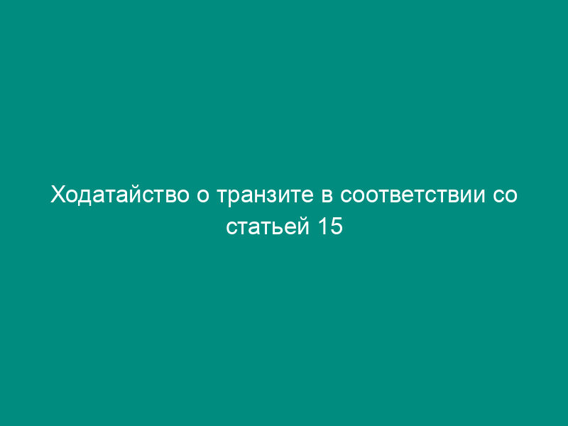 Ходатайство о транзите в соответствии со статьей 15 Соглашения между Правительством Российской Федерации и Правительством Королевства Норвегия о реадмиссии
