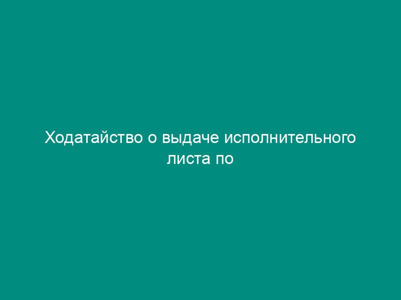 Ходатайство о выдаче исполнительного листа по гражданскому делу (пример)
