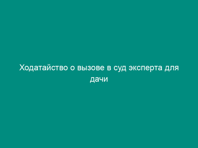 Ходатайство о вызове в суд эксперта для дачи пояснений о проведенной по делу экспертизе