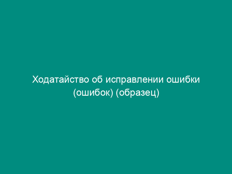 Ходатайство об исправлении ошибки (ошибок) (образец)