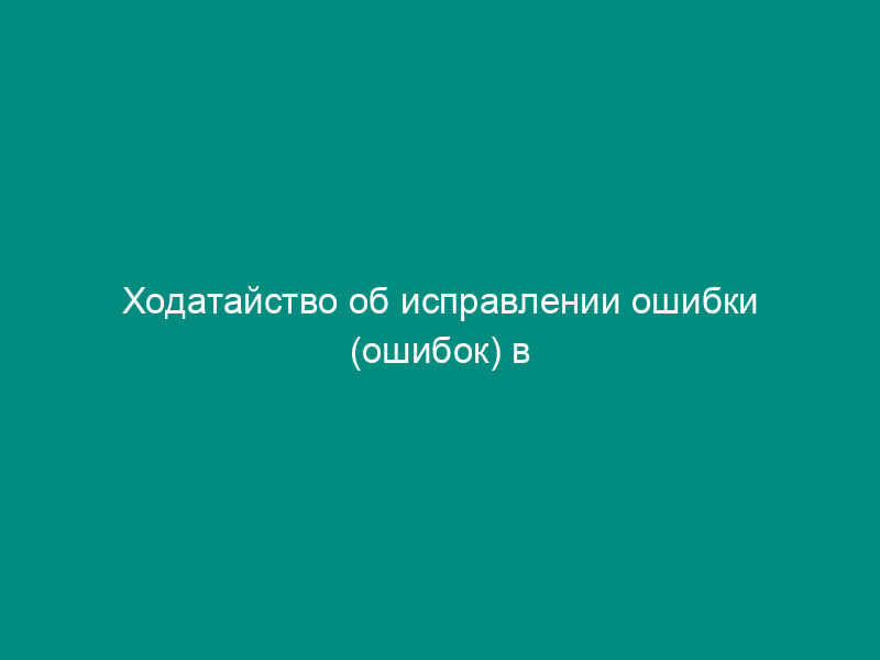 Ходатайство об исправлении ошибки (ошибок) в документах заявки на промышленный образец (образец)
