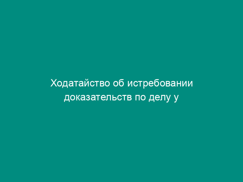 Ходатайство об истребовании доказательств по делу у ответчика - жилищно-строительного кооператива
