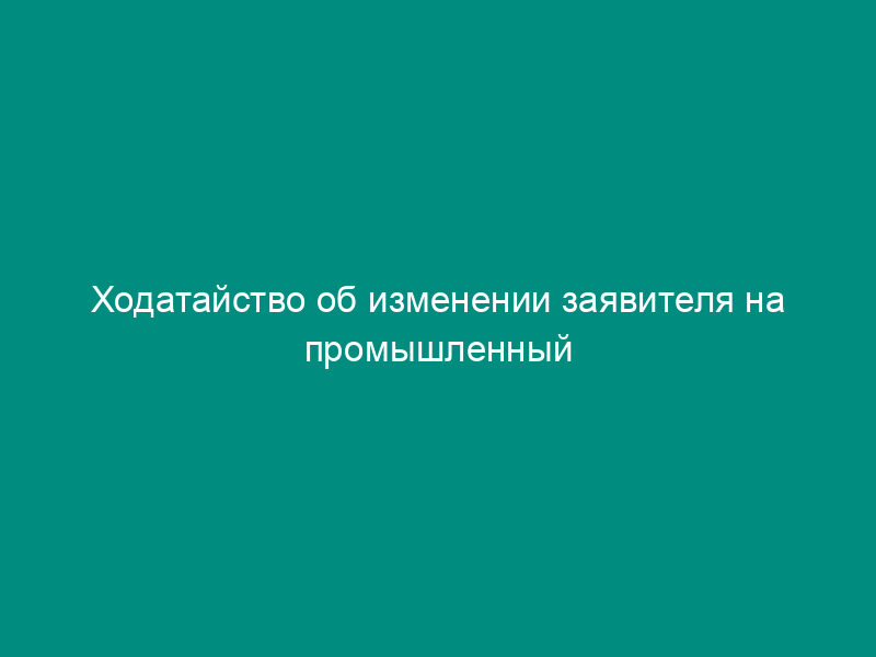 Ходатайство об изменении заявителя на промышленный образец (образец)