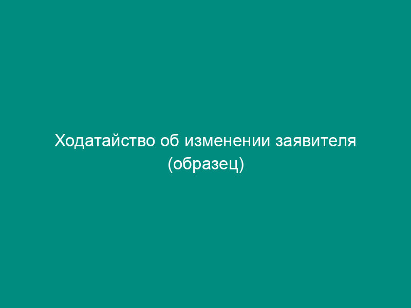 Ходатайство об изменении заявителя (образец)