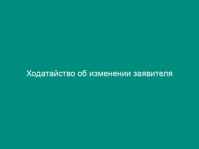 Ходатайство об изменении заявителя