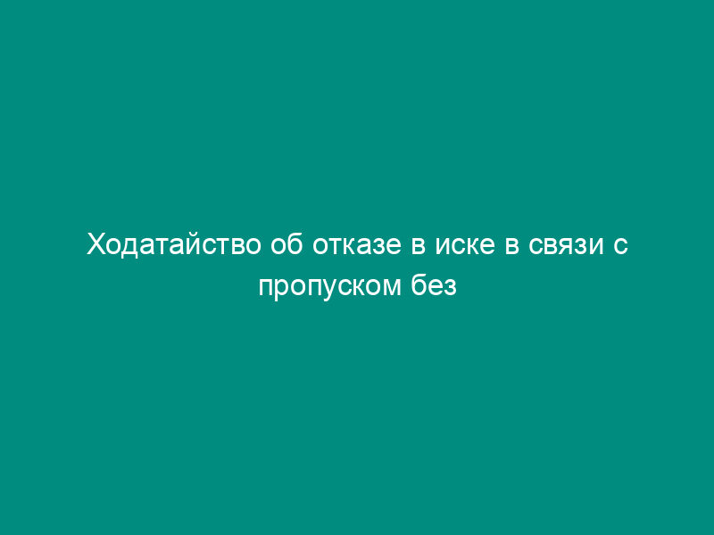 Ходатайство об отказе в иске в связи с пропуском без уважительных причин срока исковой давности