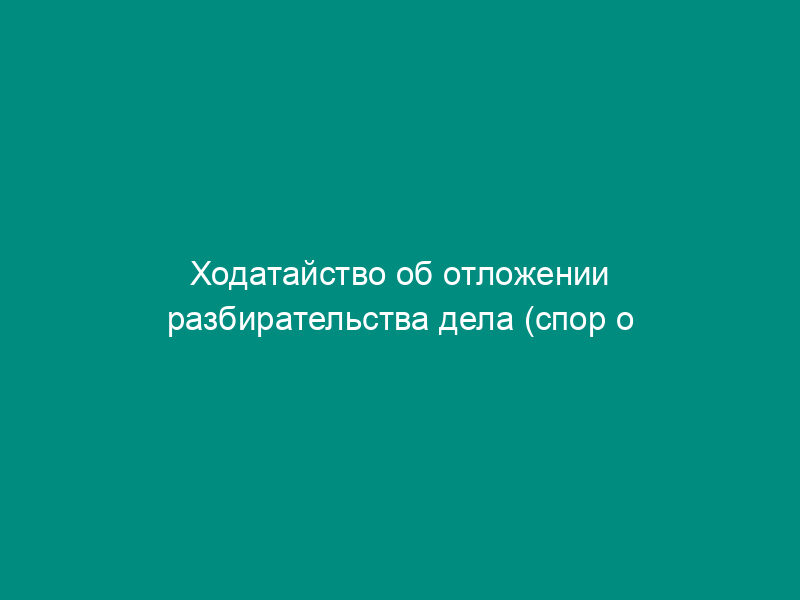 Ходатайство об отложении разбирательства дела (спор о разделе имущества супругов)