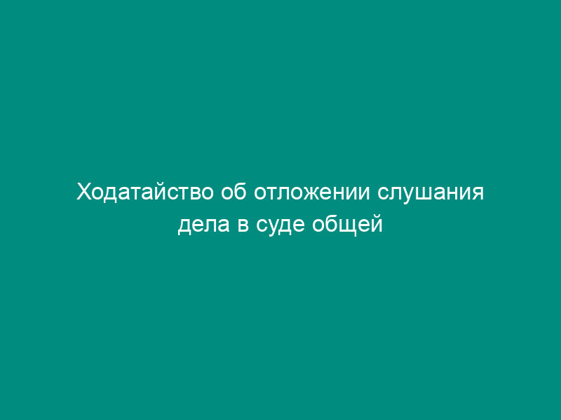 Ходатайство об отложении слушания дела в суде общей юрисдикции в связи с непредоставлением копии искового заявления ответчику