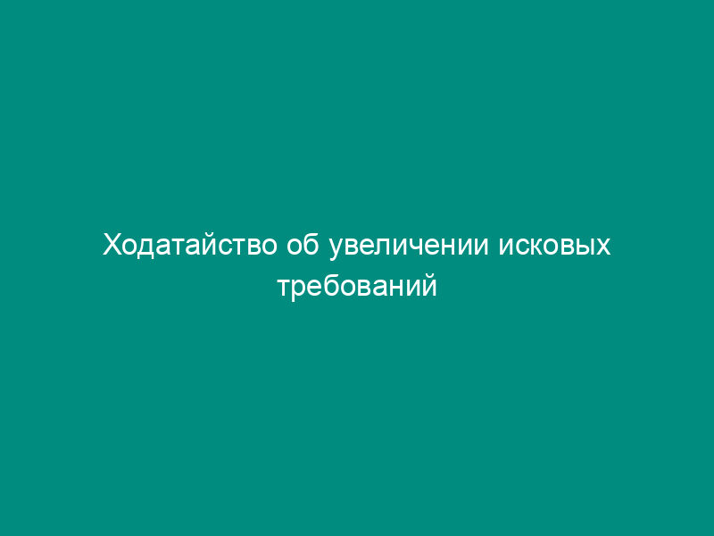 Ходатайство об увеличении исковых требований