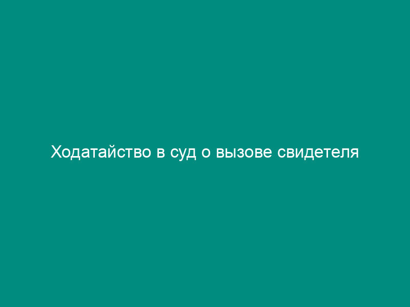 Ходатайство в суд о вызове свидетеля