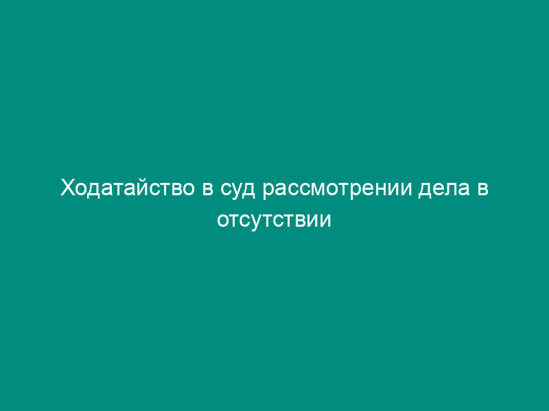 Ходатайство в суд рассмотрении дела в отсутствии истца