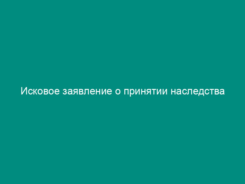 Исковое заявление о принятии наследства