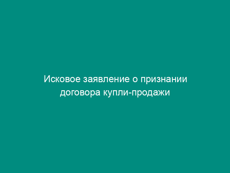 Исковое заявление о признании договора купли-продажи недействительным