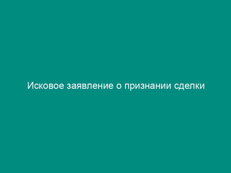 Исковое заявление о признании сделки недействительной