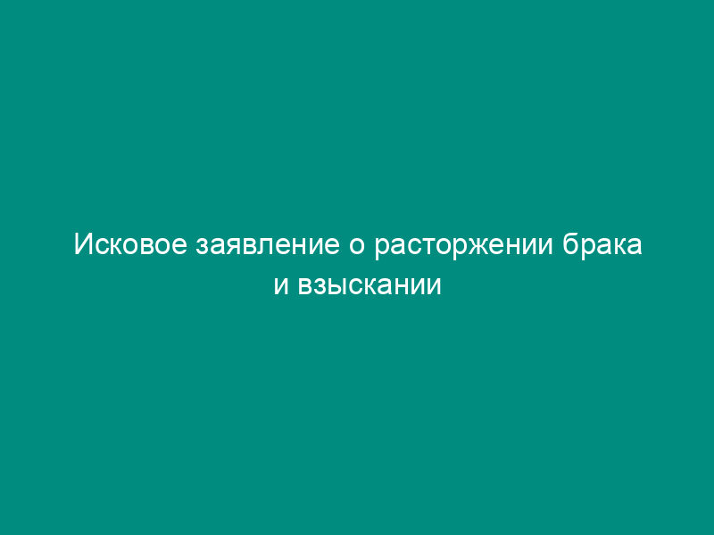 Исковое заявление о расторжении брака и взыскании алиментов на содержание ребенка