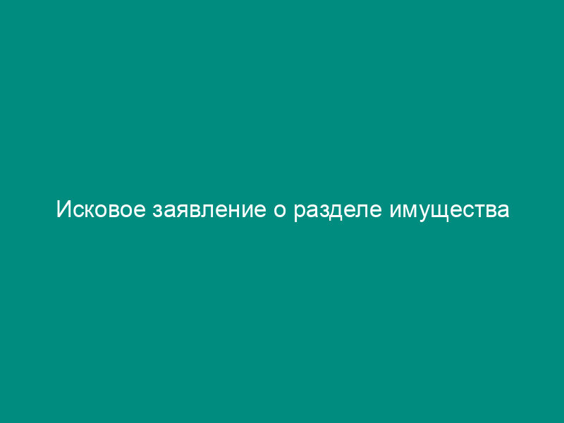 Исковое заявление о разделе имущества