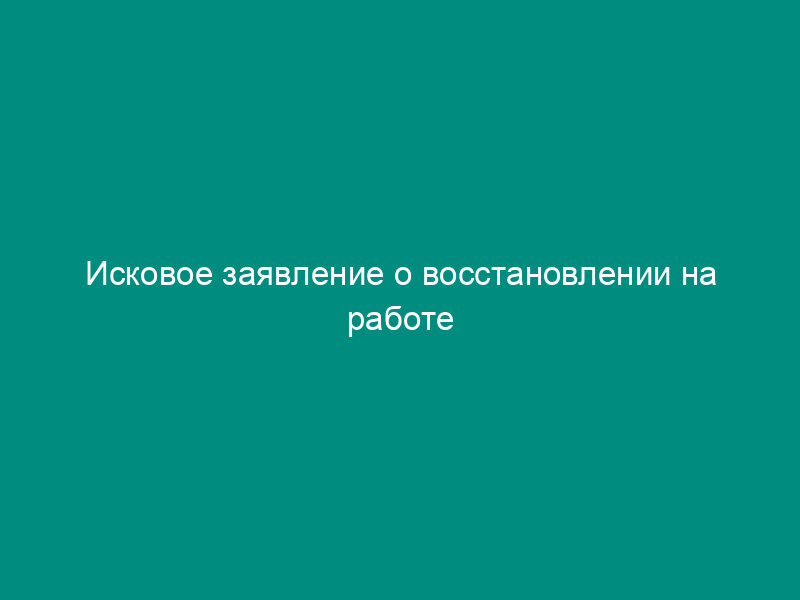 Исковое заявление о восстановлении на работе