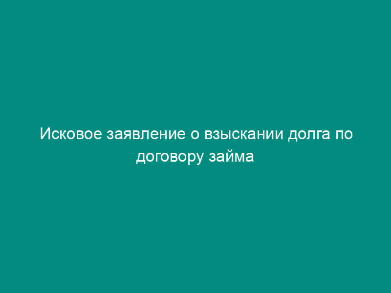 Исковое заявление о взыскании долга по договору займа