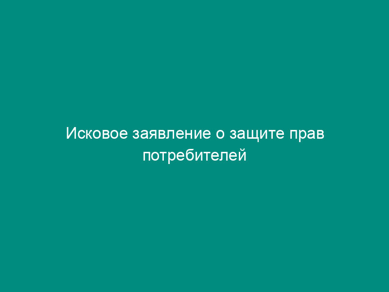 Исковое заявление о защите прав потребителей