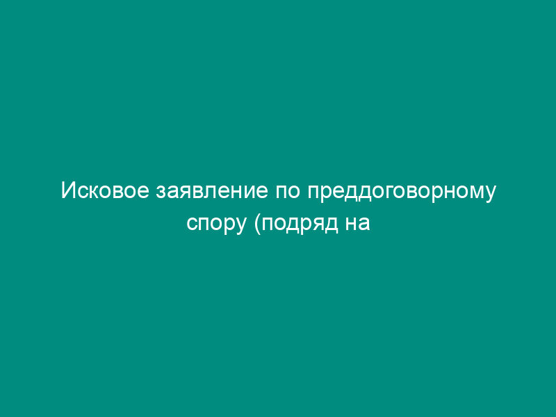 Исковое заявление по преддоговорному спору (подряд на капитальное строительство)
