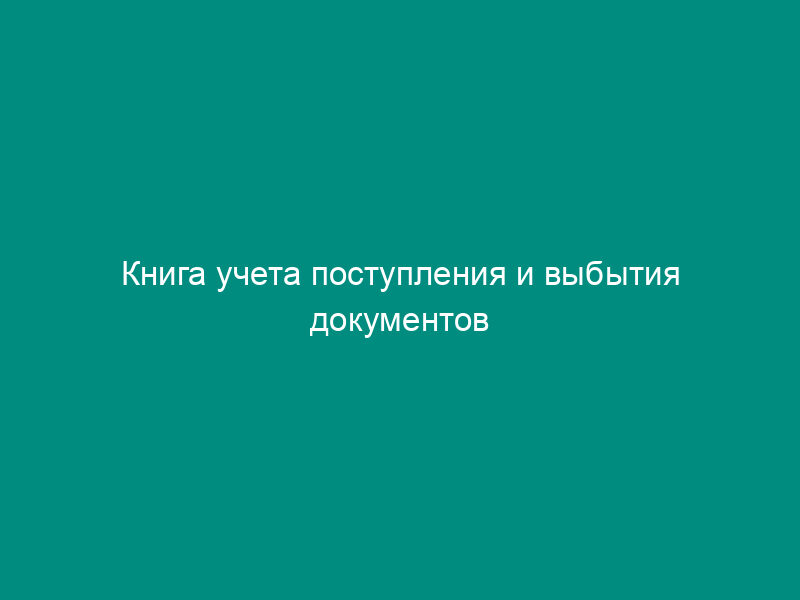 Книга учета поступления и выбытия документов