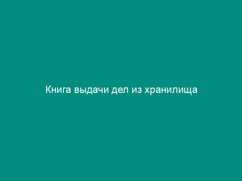Книга выдачи дел из хранилища