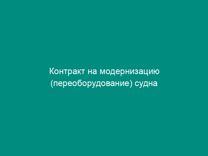 Контракт на модернизацию (переоборудование) судна