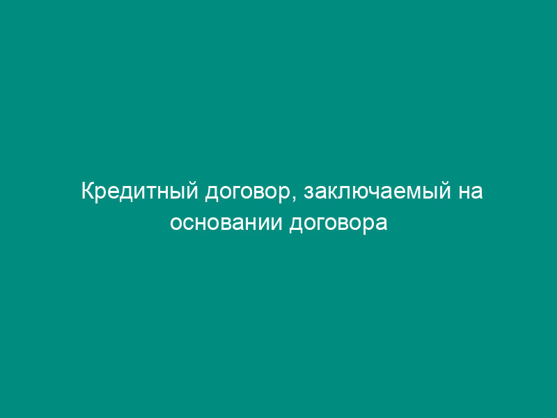 Кредитный договор, заключаемый на основании договора уступки права требования (цессии), о предоставлении валютного кредита
