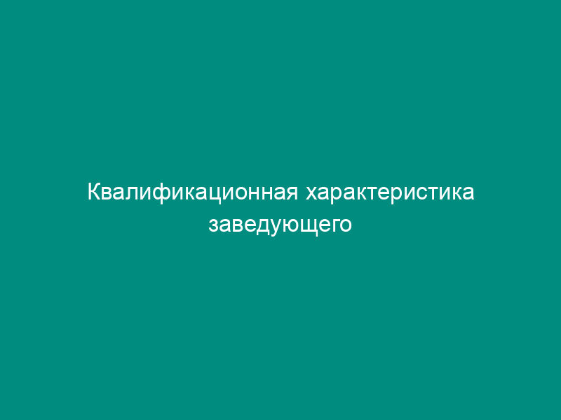 Квалификационная характеристика заведующего центральным складом, используемая при составлении контракта по найму и оплате труда