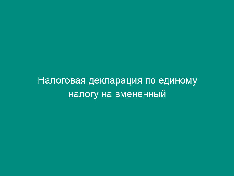 Налоговая декларация по единому налогу на вмененный доход для отдельных видов деятельности