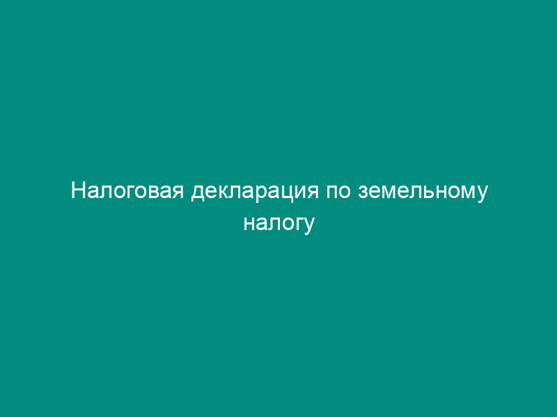 Налоговая декларация по земельному налогу