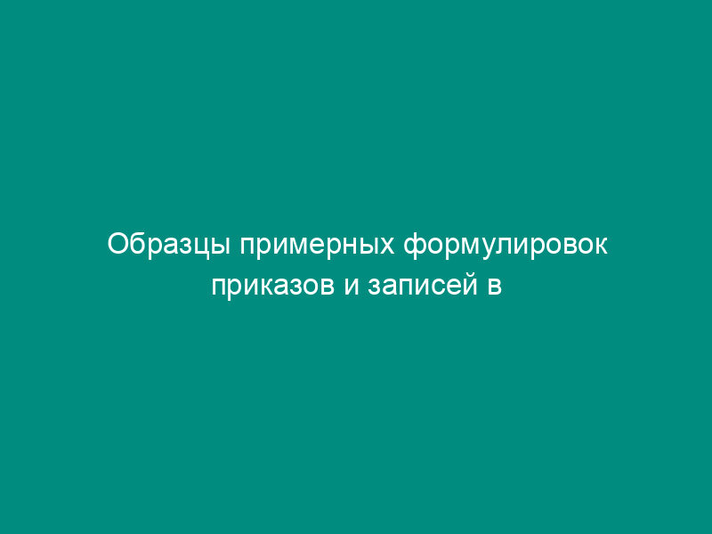 Образцы примерных формулировок приказов и записей в трудовых книжках, связанных с вопросами предоставления отпусков работникам предприятий и организаций