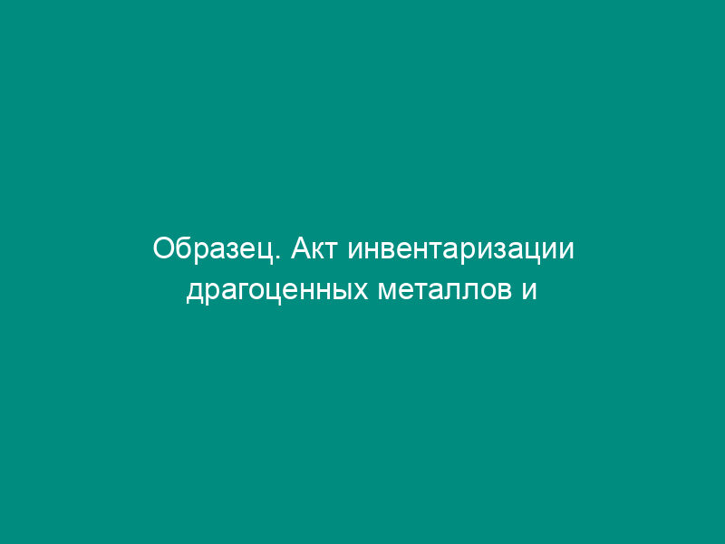 Образец. Акт инвентаризации драгоценных металлов и изделий из них. Форма   № инв-8 (постановление Госкомстата СССР от 28.12.89 № 241)