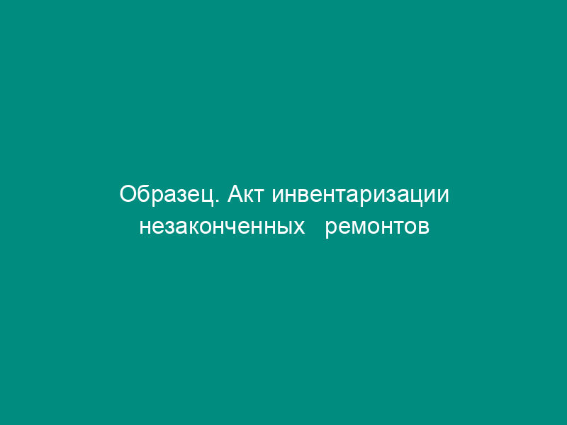 Образец. Акт инвентаризации незаконченных   ремонтов основных средств. Форма № инв-10 (приказ Минфина РФ от 13.06.95 №   49)