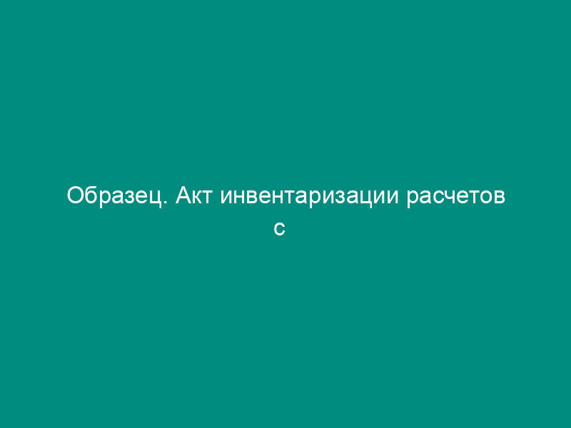Образец. Акт инвентаризации расчетов с   покупателями,поставщиками и прочими дебиторами и кредиторами. Форма № инв-17 (приказ   Минфина РФ от 13.06.95 № 49)