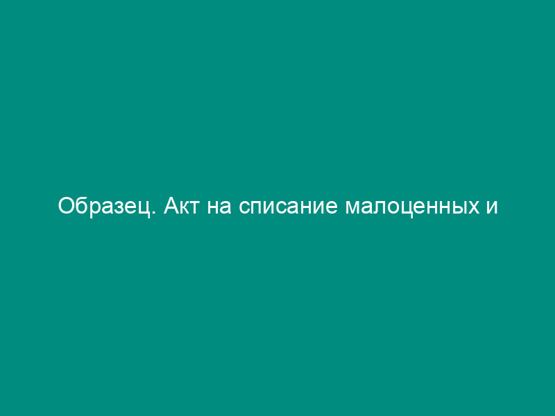 Образец. Акт на списание малоценных и быстроизнашивающихся предметов. Форма № мб-8