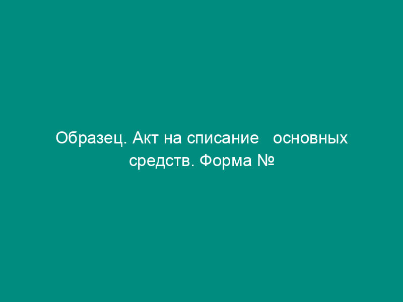 Образец. Акт на списание   основных средств. Форма № ос-3 (постановление Госкомстата СССР от 28.12.89 №   241)