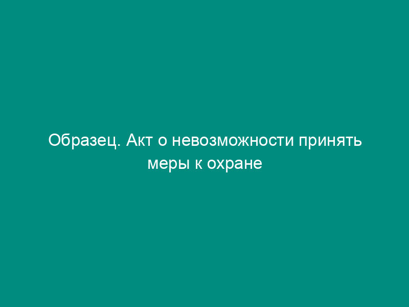 Образец. Акт о невозможности принять меры к охране наследственного имущества