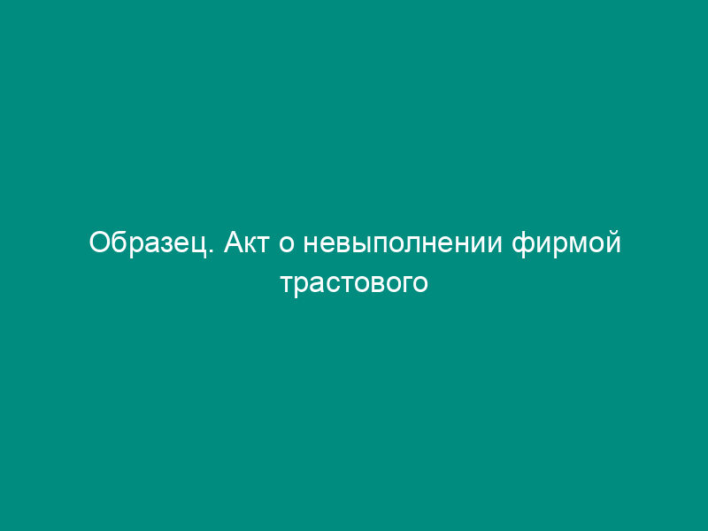 Образец. Акт о невыполнении фирмой трастового контракта (приложение к трастовому контракту (для физических лиц))