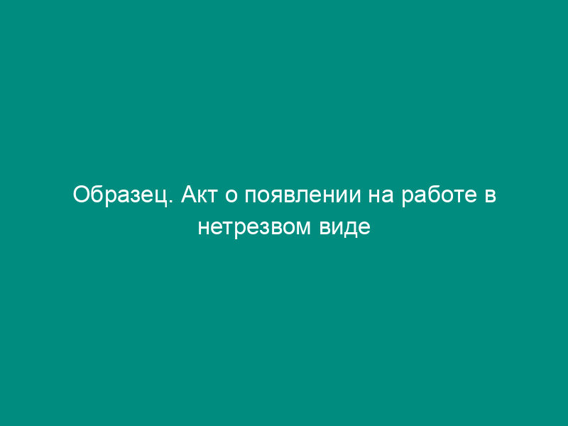Образец. Акт о появлении на работе в нетрезвом виде