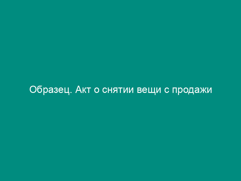 Образец. Акт о снятии вещи с продажи