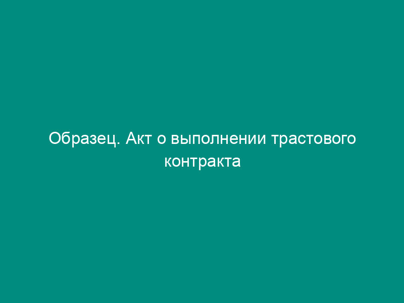 Образец. Акт о выполнении трастового контракта (приложение к трастовому контракту (для физических лиц))
