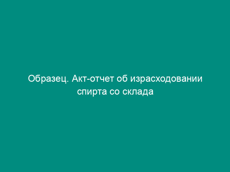 Образец. Акт-отчет об израсходовании спирта со склада