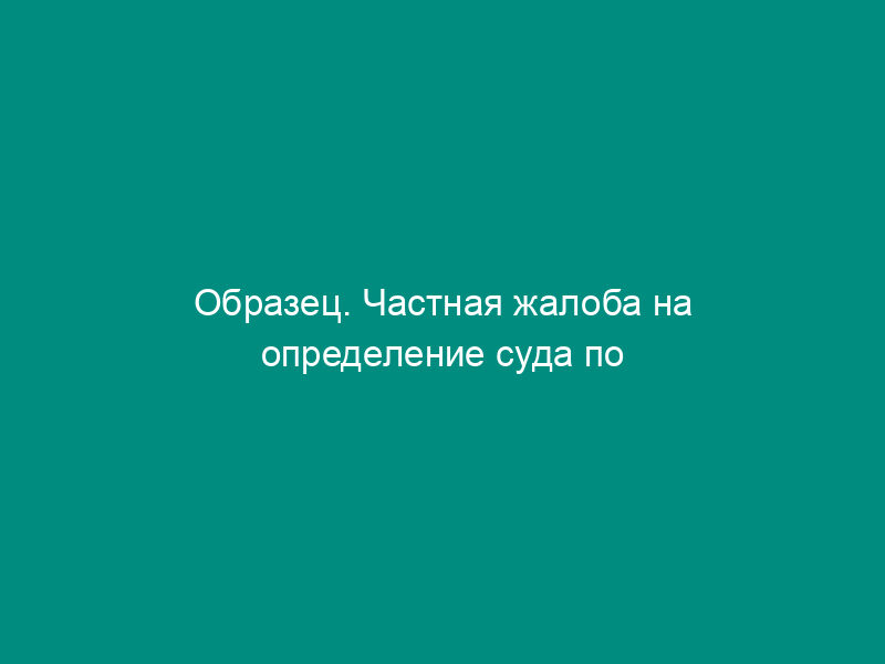 Образец. Частная жалоба на определение суда по гражданскому делу
