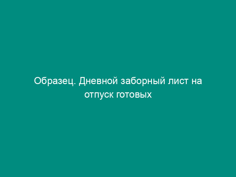 Образец. Дневной заборный лист на отпуск готовых изделий